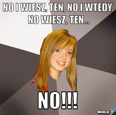 No i wiesz, ten, no i wtedy, no wiesz, ten... NO!!!