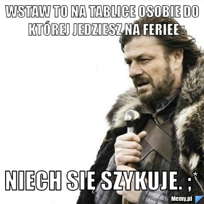 Wstaw to na tablice osobie do kt&oacute;rej jedziesz na Feriee Niech się szykuje. ;*