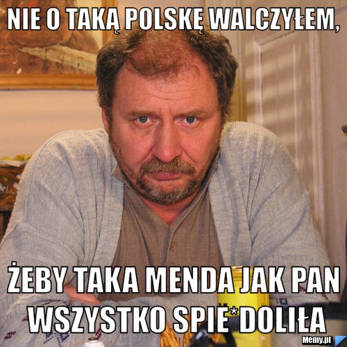 Nie o taką polskę walczyłem, żeby taka menda jak pan wszystko spie*doliła