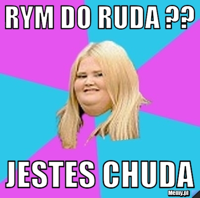 Rym do ruda ?? Jestes chuda