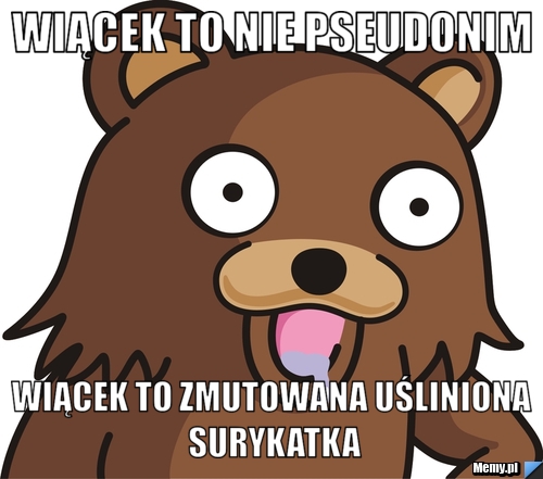 Wiącek to nie pseudonim wiącek to zmutowana uśliniona surykatka