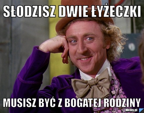 Słodzisz dwie łyżeczki musisz być z bogatej rodziny