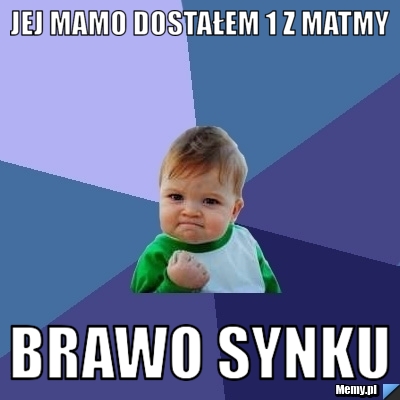 Jej mamo dostałem 1 z matmy  brawo synku 