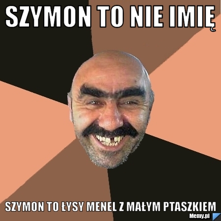 Szymon to nie imię Szymon to łysy menel z małym ptaszkiem