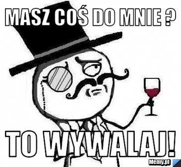 Masz coś do mnie ? To wywalaj!