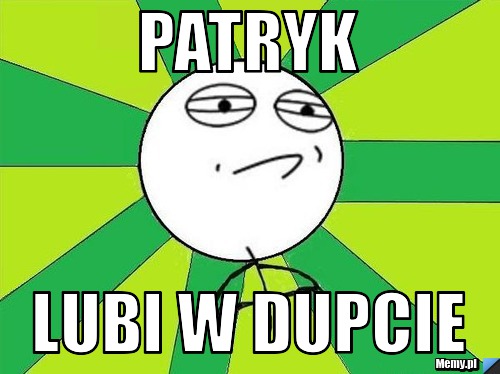 Patryk  LUBI W DUPCIE 