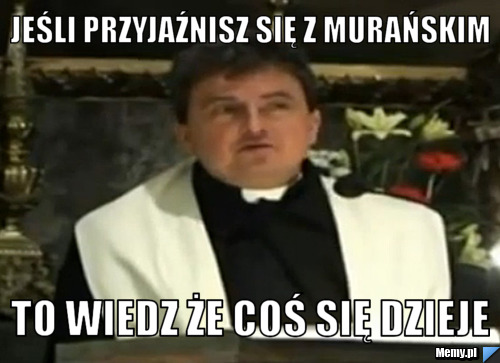 Jeśli przyjaźnisz się z Murańskim to wiedz że coś się dzieje