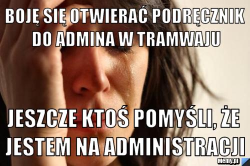 Boję się otwierać podręcznik do admina w tramwaju Jeszcze ktoś pomyśli, że jestem na administracji