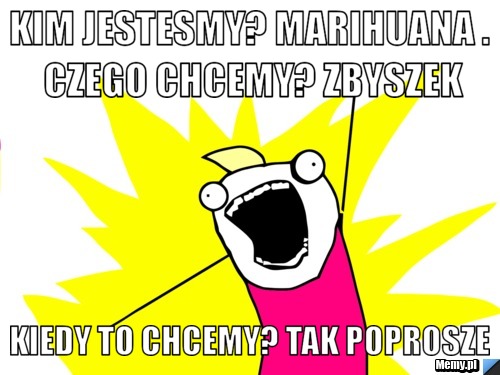 Kim jestesmy? marihuana . czego chcemy? zbyszek kiedy to chcemy? tak poprosze