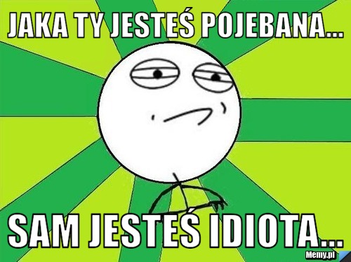Jaka ty jesteś pojebana... sam jesteś idiota...