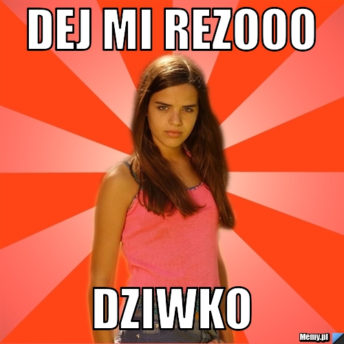 DEJ MI REZOOO dziwko