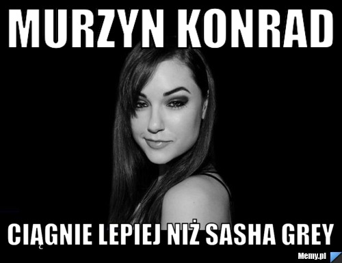 Murzyn konrad ciągnie lepiej niż Sasha grey