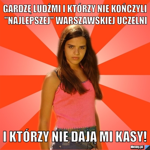 Gardzę ludźmi i którzy nie kończyli "najlepszej" warszawskiej uczelni i którzy nie dają mi kasy!