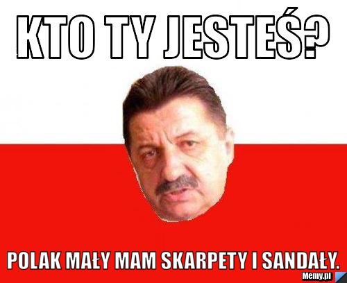 Kto ty jesteś? Polak mały mam skarpety i sandały.