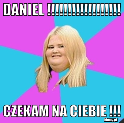 Daniel !!!!!!!!!!!!!!!!!! CZEKAM NA CIEBIE !!!