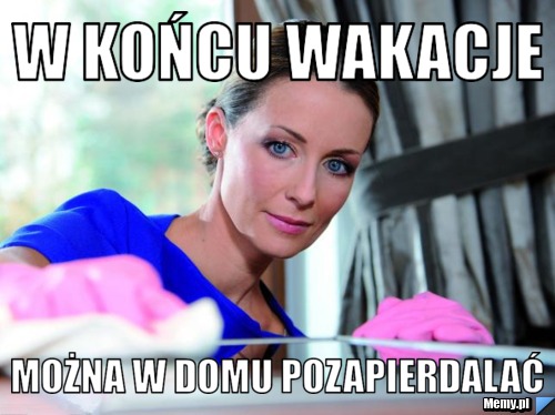 W końcu wakacje można w domu pozapierdalać