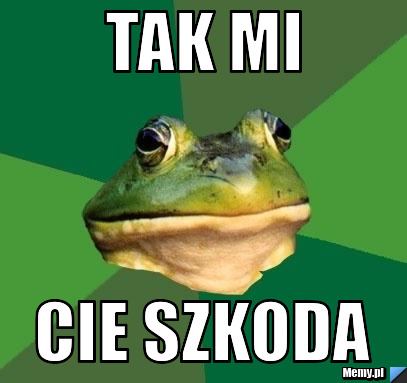 Tak mi  Cie szkoda