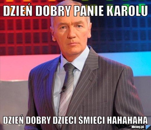 Dzień dobry panie Karolu  Dzień dobry dzieci śmieci hahahaha
