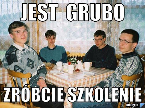 Jest  grubo Zróbcie Szkolenie