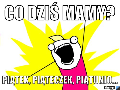 Co dziś mamy? piątek, piąteczek, piątunio...