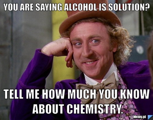 You are saying alcohol is solution? tell me how much you know about chemistry.