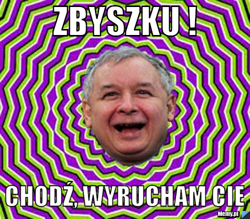 Zbyszku ! chodź, wyrucham cie