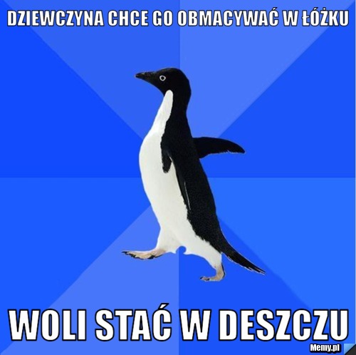 Dziewczyna chce go obmacywać w łóżku woli stać w deszczu 
