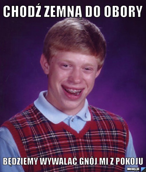 Chodź zemną do obory  Będziemy wywalać gnój mi z pokoju 