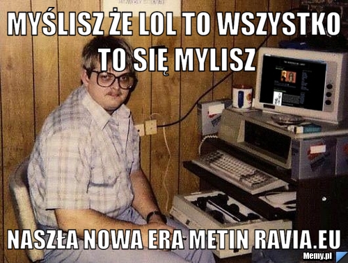 Myślisz że lol to wszystko to się mylisz naszła nowa era metin ravia.eu