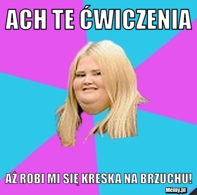 Ach te ćwiczenia aż robi mi się kreska na brzuchu!