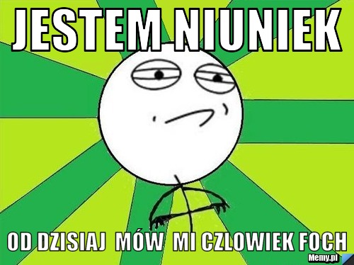 Jestem Niuniek od dzisiaj  mów  mi czlowiek FOCH