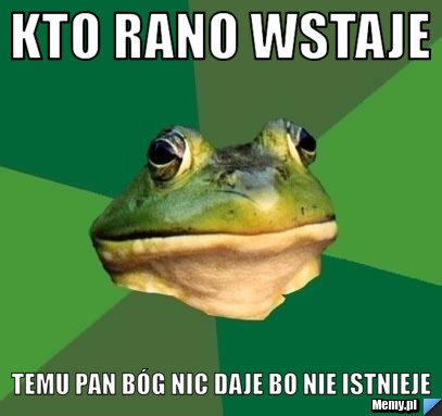 Kto rano wstaje  temu pan bóg nic daje bo nie istnieje 
