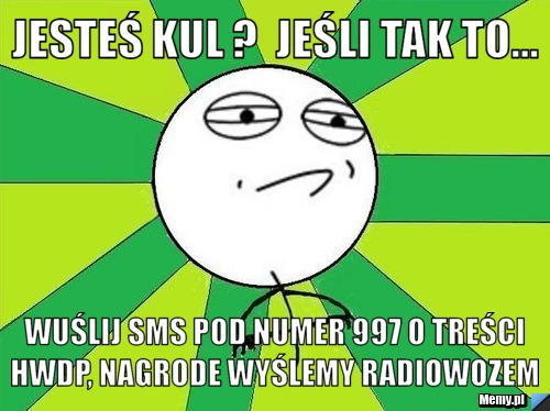 Jesteś kul ?  jeśli tak to... wuślij sms pod numer 997 o treści hwdp, nagrode wyślemy radiowozem 