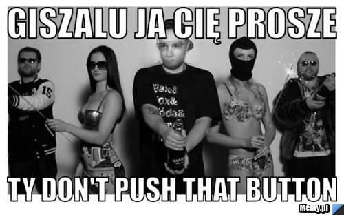 Giszalu ja Cię prosze  Ty don't push that button