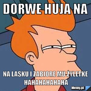 DORWE HUJA NA na lasku I zabiore mu żyletke HAHAHAHAHAHa