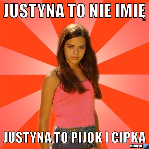 Justyna to nie imię  Justyna to pijok i cipka