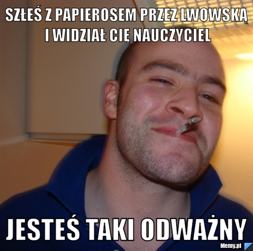 Szłeś z papierosem przez Lwowską i widział Cię nauczyciel jesteś taki odważny
