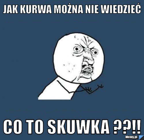 Jak kurwa można nie wiedzieć co to skuwka ??!!