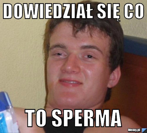 Dowiedział się co to sperma