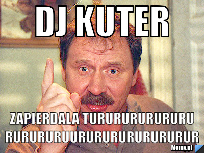 Dj Kuter Zapierdala tururururururururururuurururururururur