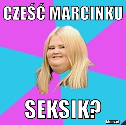 Cześć marcinku seksik?