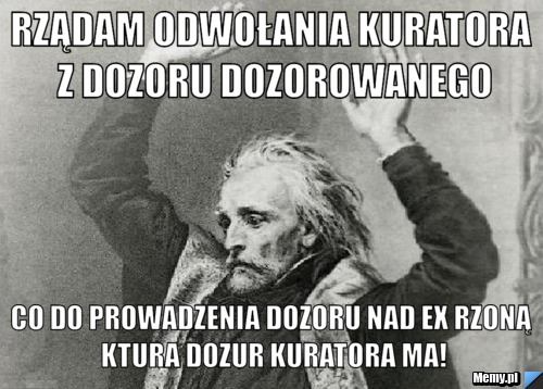 RZĄDAM ODWOŁANIA KURATORA Z DOZORU DOZOROWANEGO CO DO PROWADZENIA DOZORU NAD EX RZONĄ KTURA DOZUR KURATORA MA!