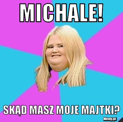 Michale! Skąd masz moje majtki?
