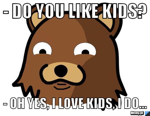 - Do you like kids? - Oh yes, I love kids, I do...