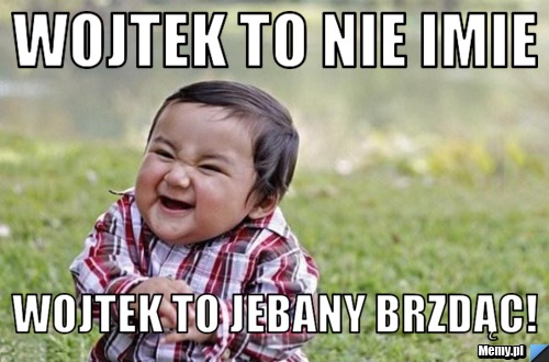 Wojtek to nie imie Wojtek to jebany Brzdąc!