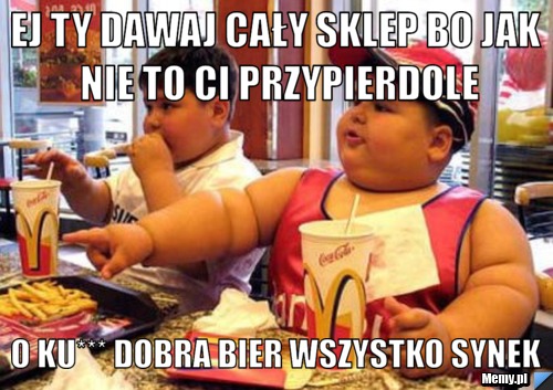 Ej Ty Dawaj Cały Sklep Bo jak nie to ci przypierdole o ku*** Dobra Bier Wszystko Synek