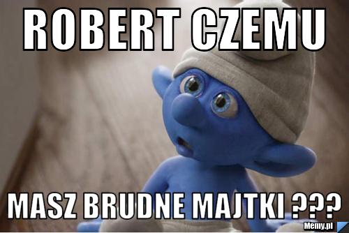 Robert czemu masz brudne majtki ???
