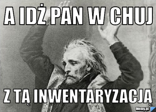 A idż pan w chuj z tą inwentaryzacją