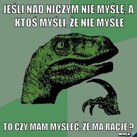 Jeśli nad niczym nie myśle, a ktoś myśli, że nie myśle to czy mam myśleć, że ma racje ?