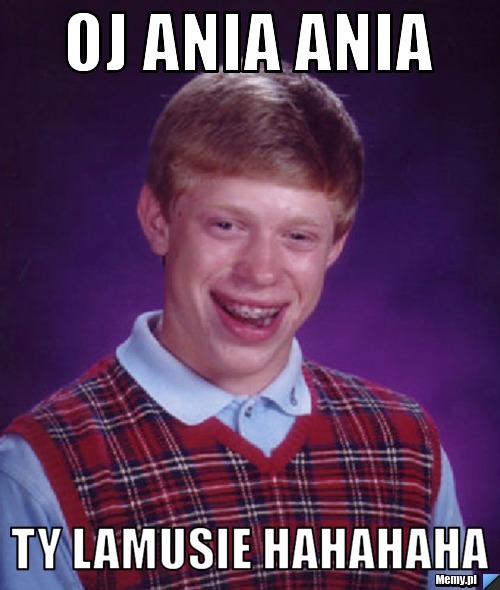 Oj ania ania ty lamusie hahahaha